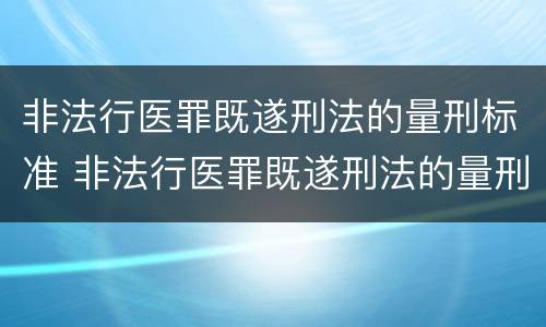 非法行医罪既遂刑法的量刑标准 非法行医罪既遂刑法的量刑标准是多少