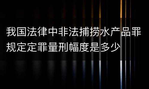 我国法律中非法捕捞水产品罪规定定罪量刑幅度是多少
