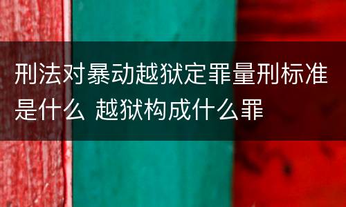 刑法对暴动越狱定罪量刑标准是什么 越狱构成什么罪