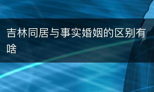 吉林同居与事实婚姻的区别有啥