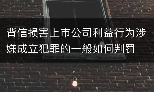 背信损害上市公司利益行为涉嫌成立犯罪的一般如何判罚