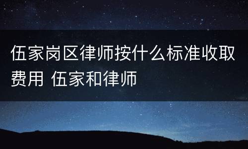 伍家岗区律师按什么标准收取费用 伍家和律师