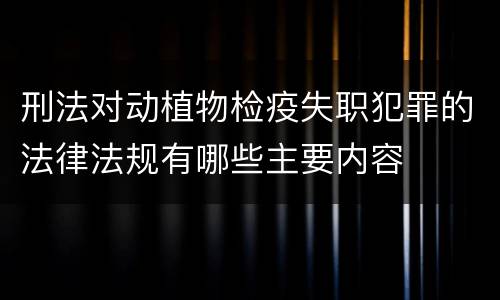 刑法对动植物检疫失职犯罪的法律法规有哪些主要内容
