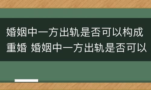 婚姻中一方出轨是否可以构成重婚 婚姻中一方出轨是否可以构成重婚罪行