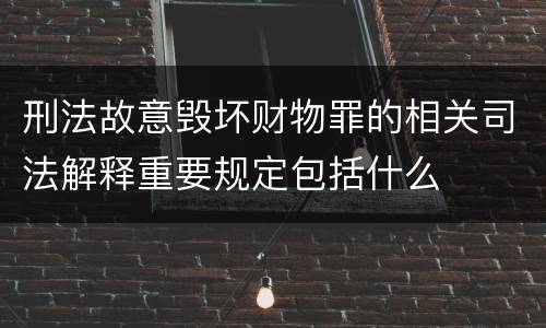 刑法故意毁坏财物罪的相关司法解释重要规定包括什么