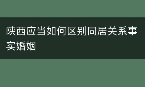 陕西应当如何区别同居关系事实婚姻