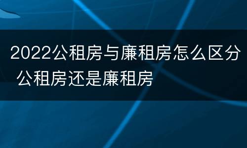 2022公租房与廉租房怎么区分 公租房还是廉租房