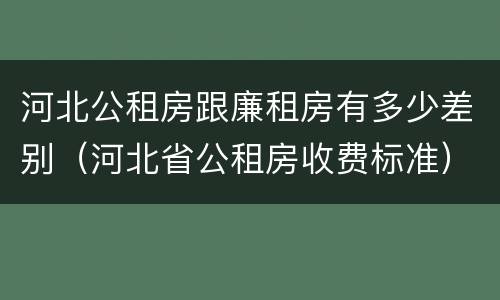 河北公租房跟廉租房有多少差别（河北省公租房收费标准）