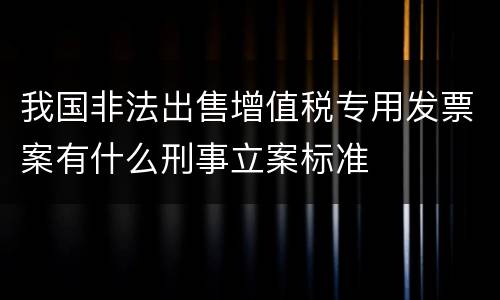 我国非法出售增值税专用发票案有什么刑事立案标准