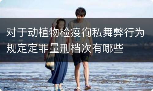 对于动植物检疫徇私舞弊行为规定定罪量刑档次有哪些