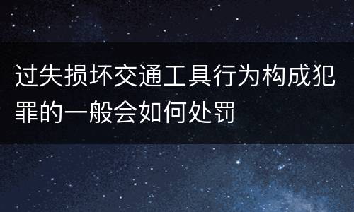 过失损坏交通工具行为构成犯罪的一般会如何处罚