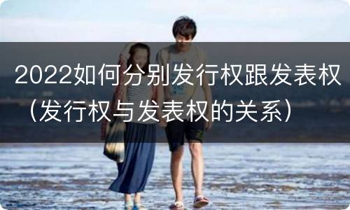 2022如何分别发行权跟发表权（发行权与发表权的关系）