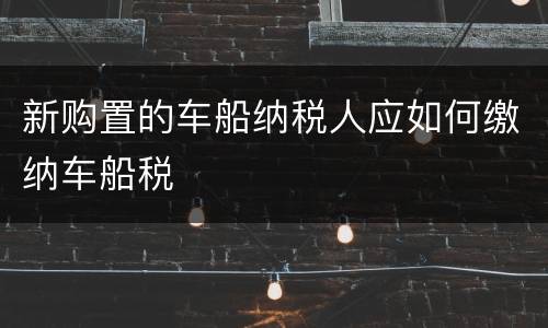 新购置的车船纳税人应如何缴纳车船税