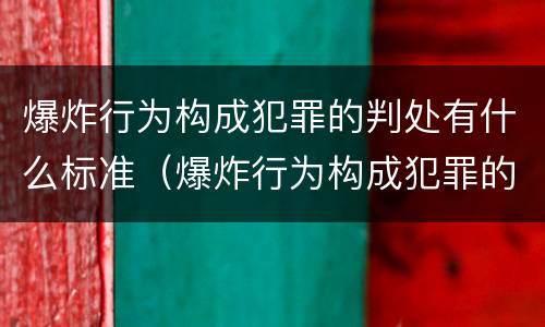 爆炸行为构成犯罪的判处有什么标准（爆炸行为构成犯罪的判处有什么标准吗）