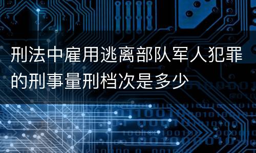 刑法中雇用逃离部队军人犯罪的刑事量刑档次是多少