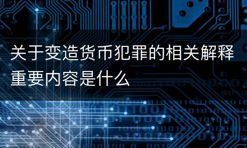 关于变造货币犯罪的相关解释重要内容是什么