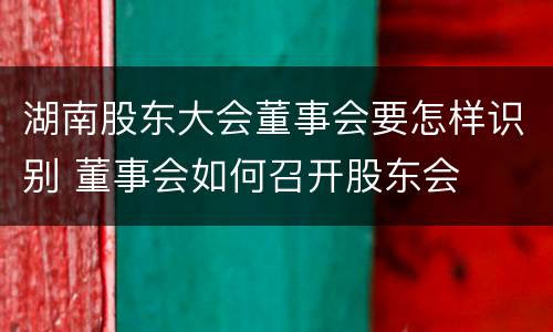 湖南股东大会董事会要怎样识别 董事会如何召开股东会