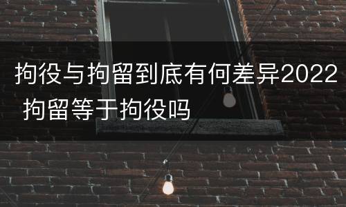 拘役与拘留到底有何差异2022 拘留等于拘役吗