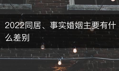2022同居、事实婚姻主要有什么差别
