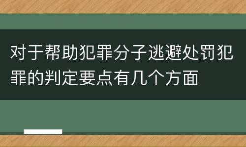 对于帮助犯罪分子逃避处罚犯罪的判定要点有几个方面