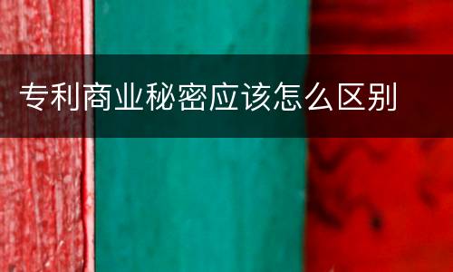 专利商业秘密应该怎么区别