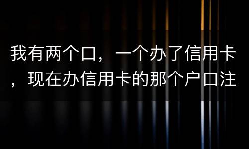 我有两个口，一个办了信用卡，现在办信用卡的那个户口注销了，那