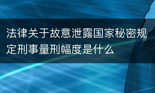 法律关于故意泄露国家秘密规定刑事量刑幅度是什么