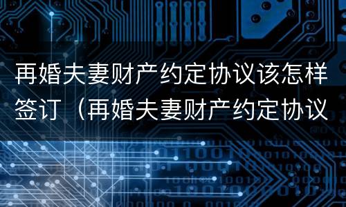 再婚夫妻财产约定协议该怎样签订（再婚夫妻财产约定协议该怎样签订呢）