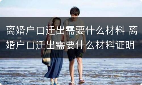 离婚户口迁出需要什么材料 离婚户口迁出需要什么材料证明