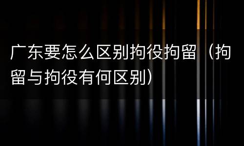 广东要怎么区别拘役拘留（拘留与拘役有何区别）