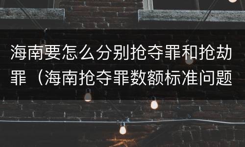 海南要怎么分别抢夺罪和抢劫罪（海南抢夺罪数额标准问题的规定）