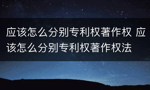 应该怎么分别专利权著作权 应该怎么分别专利权著作权法