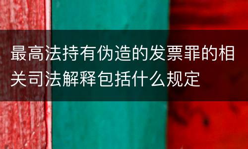 最高法持有伪造的发票罪的相关司法解释包括什么规定