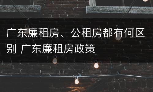 广东廉租房、公租房都有何区别 广东廉租房政策