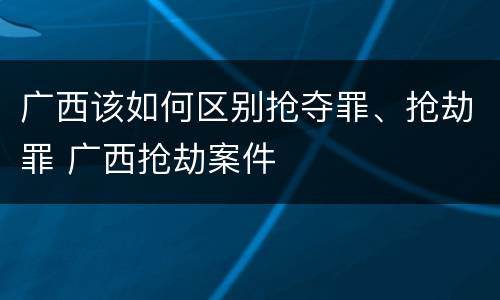广西该如何区别抢夺罪、抢劫罪 广西抢劫案件