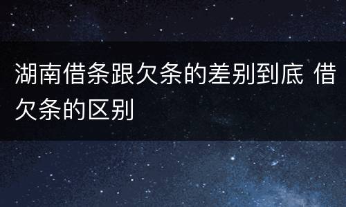 湖南借条跟欠条的差别到底 借欠条的区别