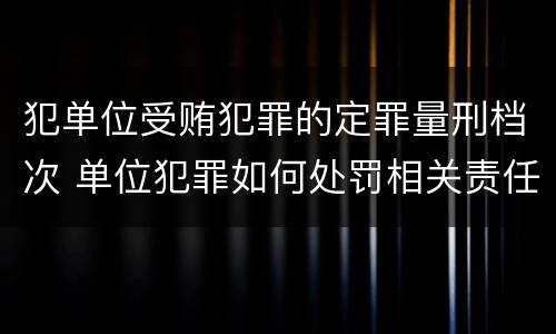 犯单位受贿犯罪的定罪量刑档次 单位犯罪如何处罚相关责任人