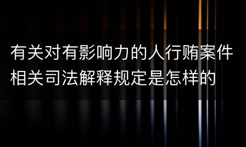 有关对有影响力的人行贿案件相关司法解释规定是怎样的