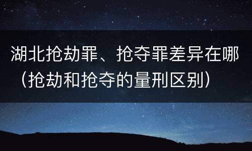 湖北抢劫罪、抢夺罪差异在哪（抢劫和抢夺的量刑区别）