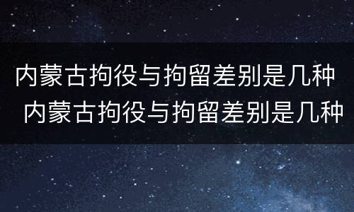 内蒙古拘役与拘留差别是几种 内蒙古拘役与拘留差别是几种方式