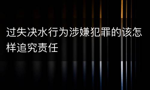 过失决水行为涉嫌犯罪的该怎样追究责任