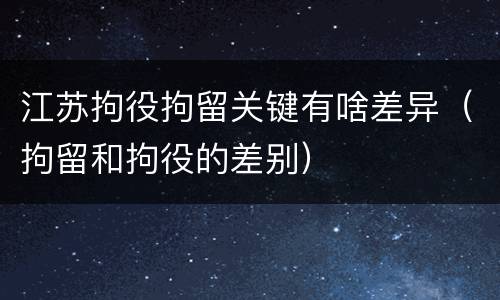 江苏拘役拘留关键有啥差异（拘留和拘役的差别）