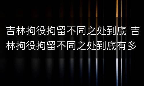吉林拘役拘留不同之处到底 吉林拘役拘留不同之处到底有多严重