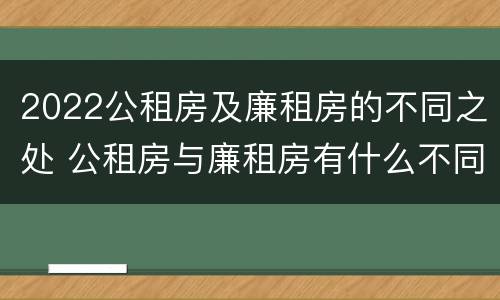2022公租房及廉租房的不同之处 公租房与廉租房有什么不同