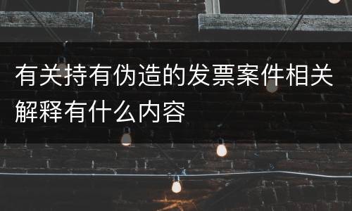 有关持有伪造的发票案件相关解释有什么内容