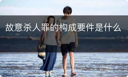 故意杀人罪的构成要件是什么