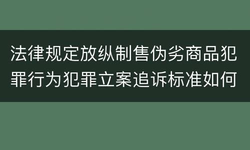 法律规定放纵制售伪劣商品犯罪行为犯罪立案追诉标准如何