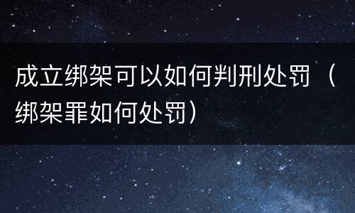 成立绑架可以如何判刑处罚（绑架罪如何处罚）
