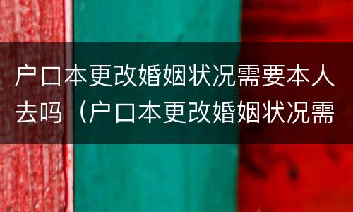 户口本更改婚姻状况需要本人去吗（户口本更改婚姻状况需要本人去吗怎么办）
