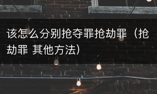 该怎么分别抢夺罪抢劫罪（抢劫罪 其他方法）